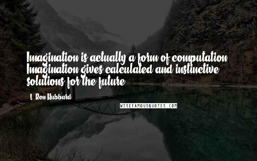 L. Ron Hubbard Quotes: Imagination is actually a form of computation. Imagination gives calculated and instinctive solutions for the future.