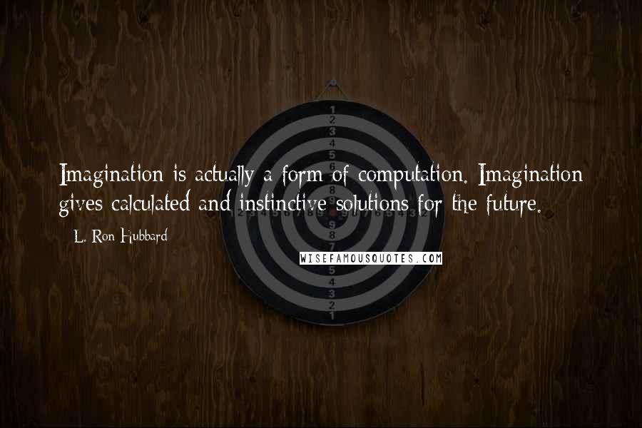 L. Ron Hubbard Quotes: Imagination is actually a form of computation. Imagination gives calculated and instinctive solutions for the future.