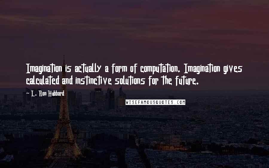 L. Ron Hubbard Quotes: Imagination is actually a form of computation. Imagination gives calculated and instinctive solutions for the future.