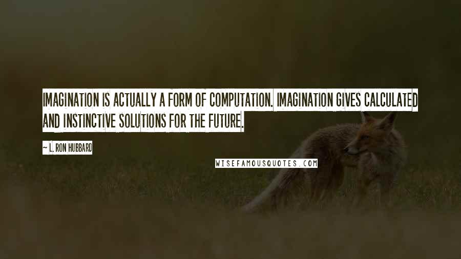 L. Ron Hubbard Quotes: Imagination is actually a form of computation. Imagination gives calculated and instinctive solutions for the future.