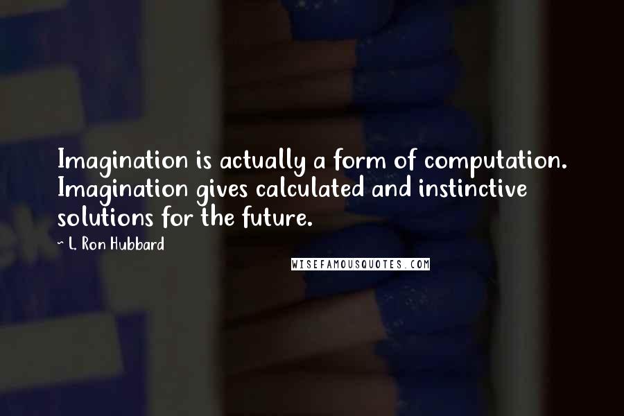 L. Ron Hubbard Quotes: Imagination is actually a form of computation. Imagination gives calculated and instinctive solutions for the future.