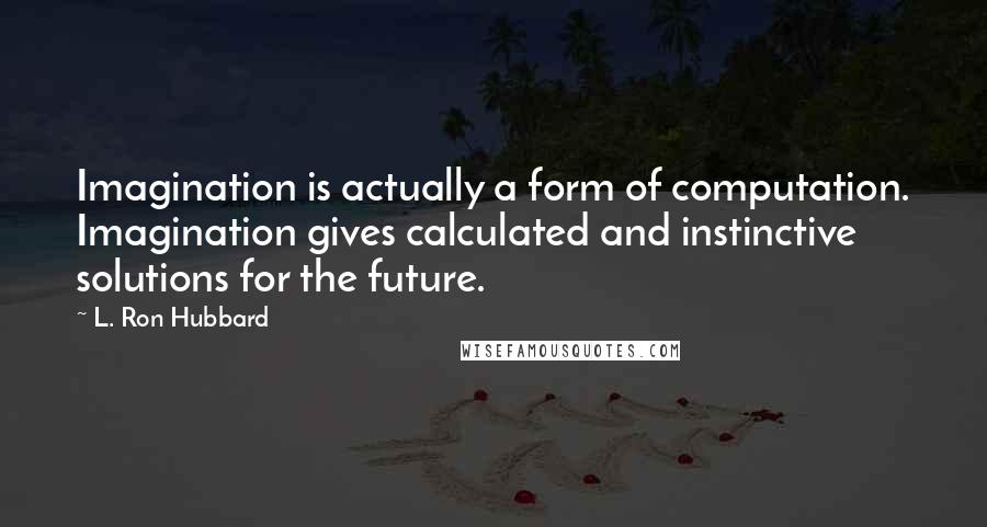 L. Ron Hubbard Quotes: Imagination is actually a form of computation. Imagination gives calculated and instinctive solutions for the future.