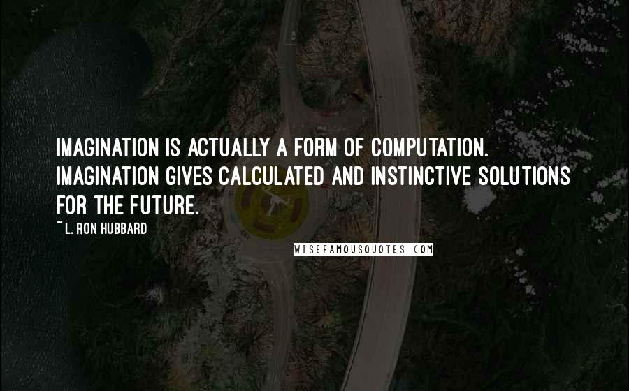 L. Ron Hubbard Quotes: Imagination is actually a form of computation. Imagination gives calculated and instinctive solutions for the future.