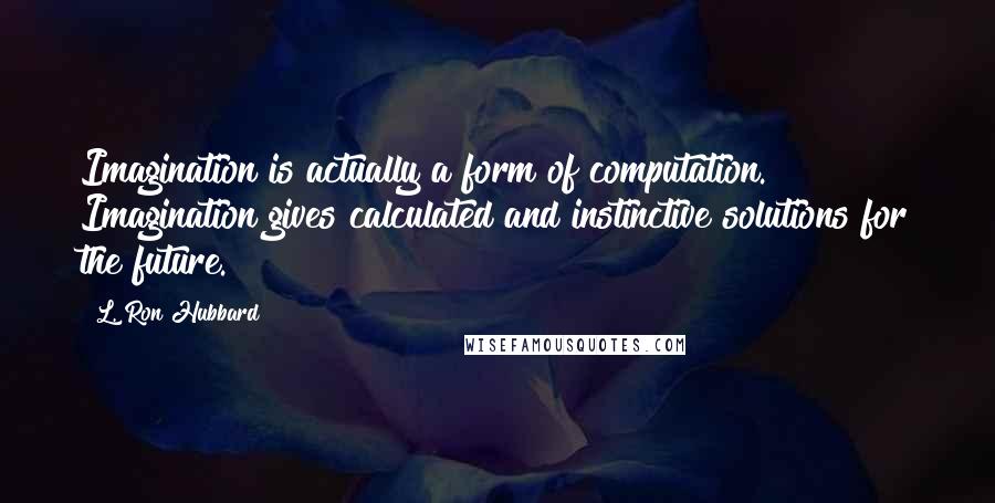 L. Ron Hubbard Quotes: Imagination is actually a form of computation. Imagination gives calculated and instinctive solutions for the future.