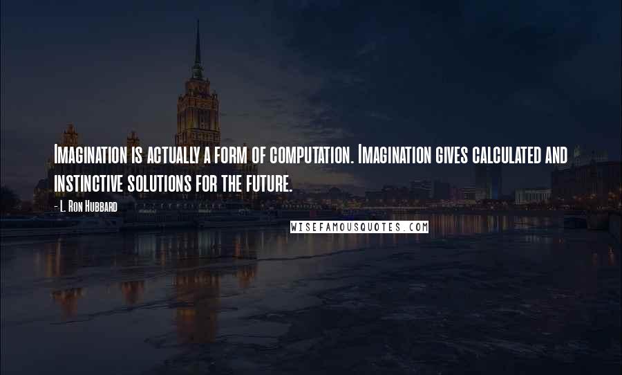 L. Ron Hubbard Quotes: Imagination is actually a form of computation. Imagination gives calculated and instinctive solutions for the future.