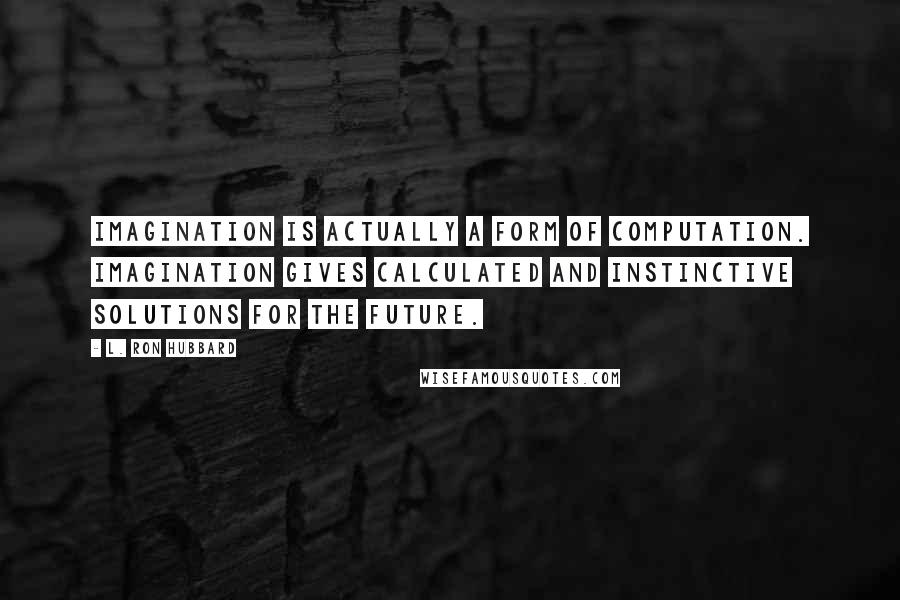 L. Ron Hubbard Quotes: Imagination is actually a form of computation. Imagination gives calculated and instinctive solutions for the future.