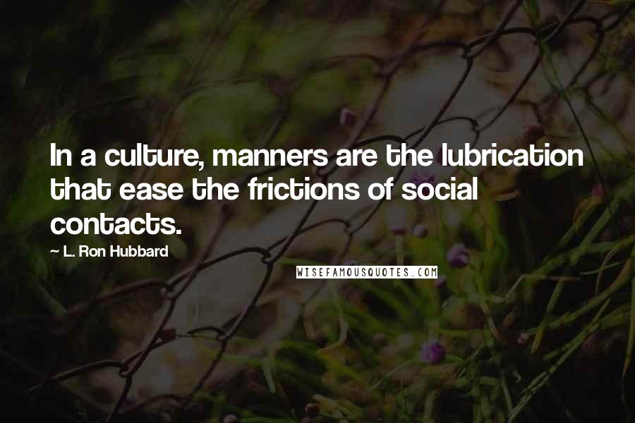 L. Ron Hubbard Quotes: In a culture, manners are the lubrication that ease the frictions of social contacts.