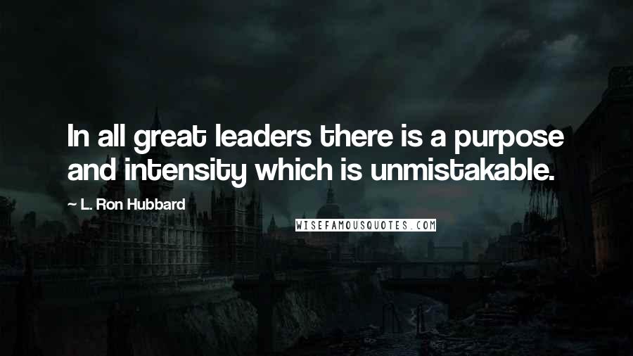 L. Ron Hubbard Quotes: In all great leaders there is a purpose and intensity which is unmistakable.