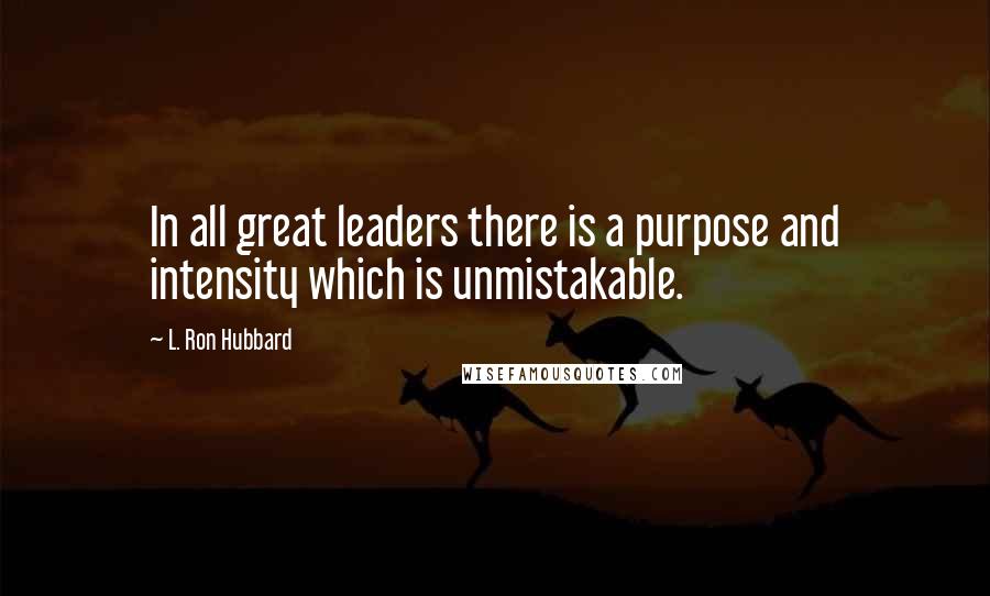 L. Ron Hubbard Quotes: In all great leaders there is a purpose and intensity which is unmistakable.