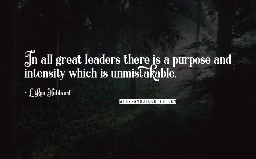 L. Ron Hubbard Quotes: In all great leaders there is a purpose and intensity which is unmistakable.