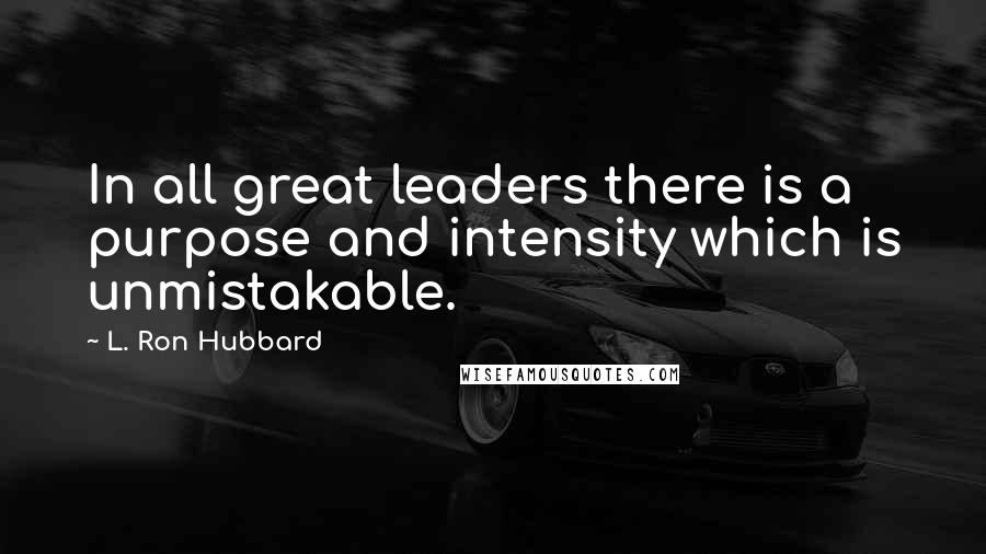 L. Ron Hubbard Quotes: In all great leaders there is a purpose and intensity which is unmistakable.