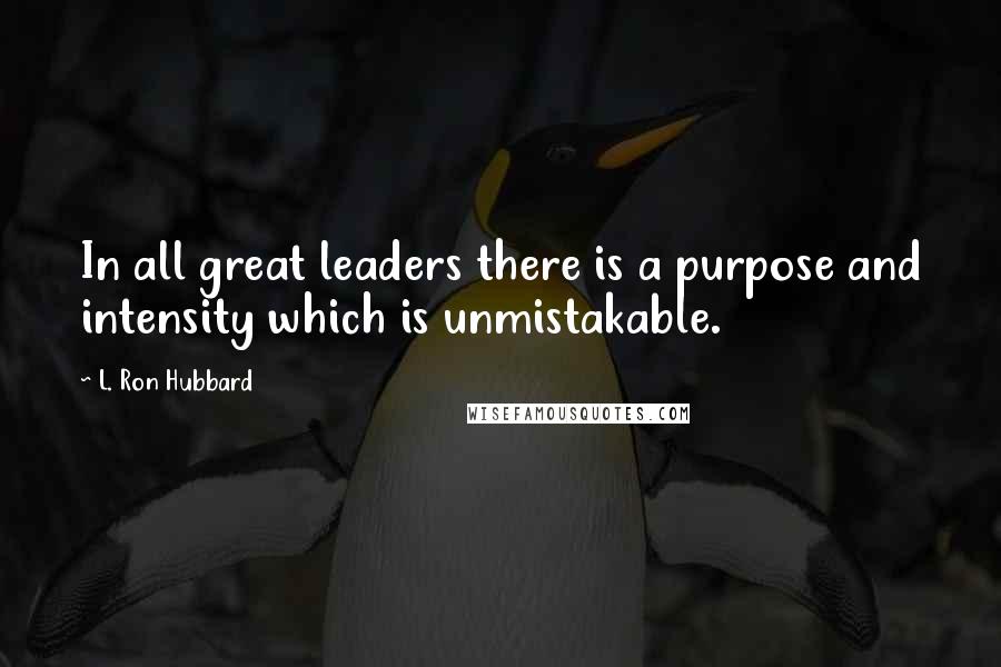 L. Ron Hubbard Quotes: In all great leaders there is a purpose and intensity which is unmistakable.