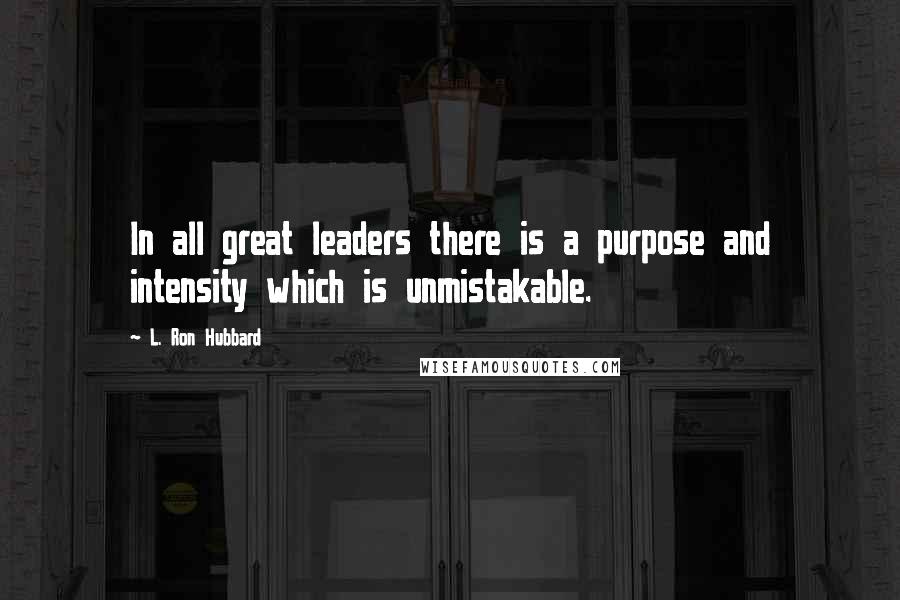 L. Ron Hubbard Quotes: In all great leaders there is a purpose and intensity which is unmistakable.