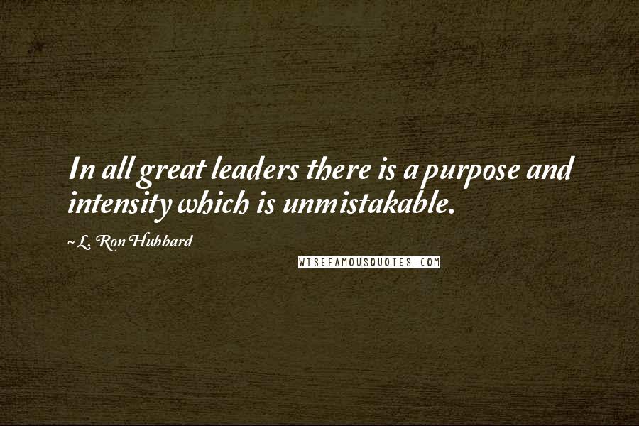 L. Ron Hubbard Quotes: In all great leaders there is a purpose and intensity which is unmistakable.