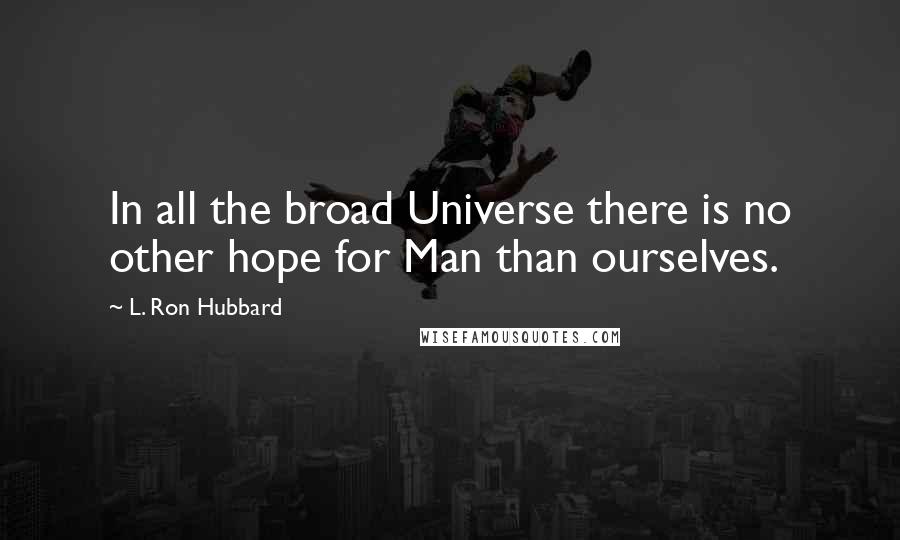 L. Ron Hubbard Quotes: In all the broad Universe there is no other hope for Man than ourselves.