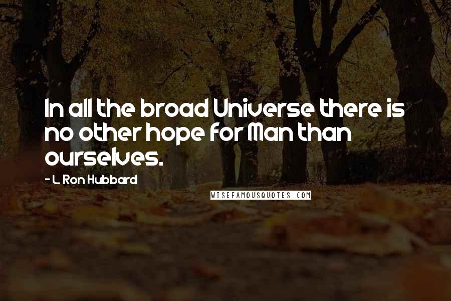 L. Ron Hubbard Quotes: In all the broad Universe there is no other hope for Man than ourselves.