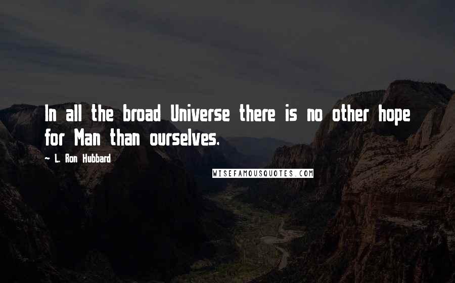 L. Ron Hubbard Quotes: In all the broad Universe there is no other hope for Man than ourselves.