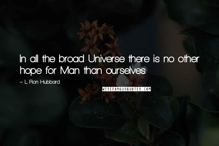 L. Ron Hubbard Quotes: In all the broad Universe there is no other hope for Man than ourselves.