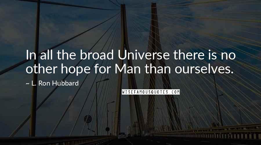 L. Ron Hubbard Quotes: In all the broad Universe there is no other hope for Man than ourselves.