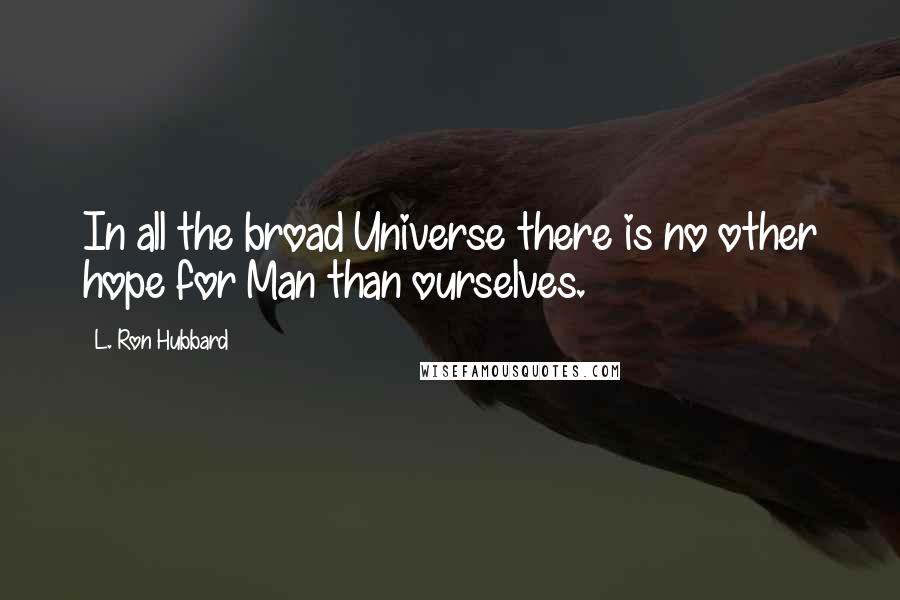 L. Ron Hubbard Quotes: In all the broad Universe there is no other hope for Man than ourselves.