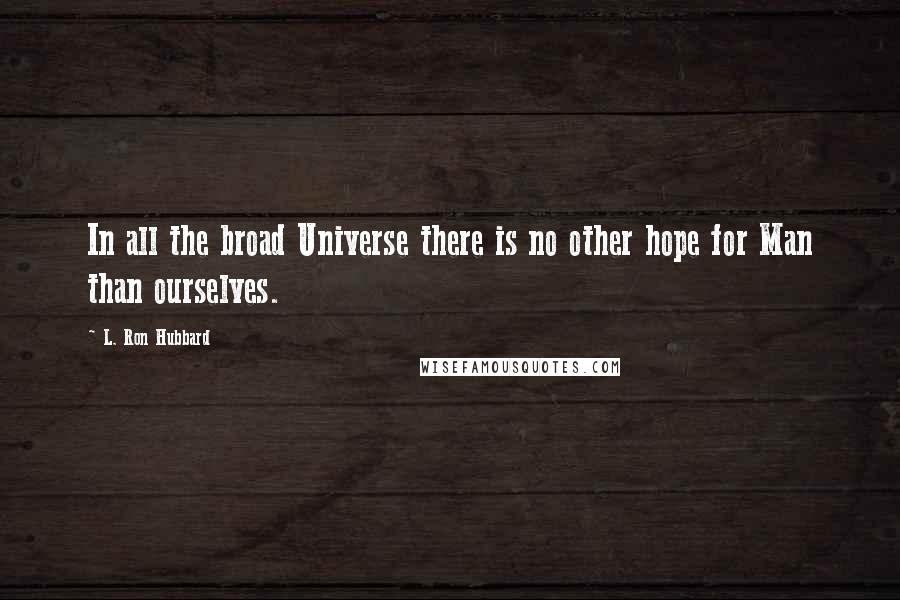 L. Ron Hubbard Quotes: In all the broad Universe there is no other hope for Man than ourselves.