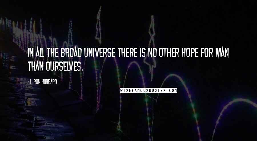 L. Ron Hubbard Quotes: In all the broad Universe there is no other hope for Man than ourselves.