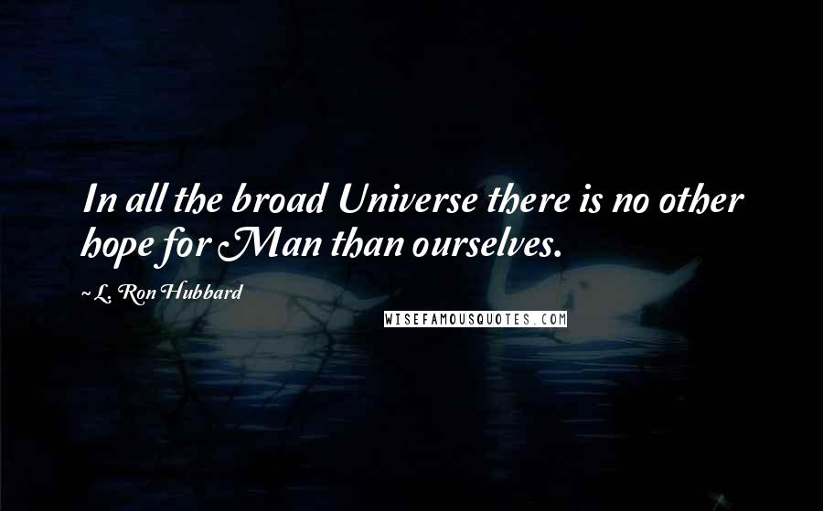 L. Ron Hubbard Quotes: In all the broad Universe there is no other hope for Man than ourselves.