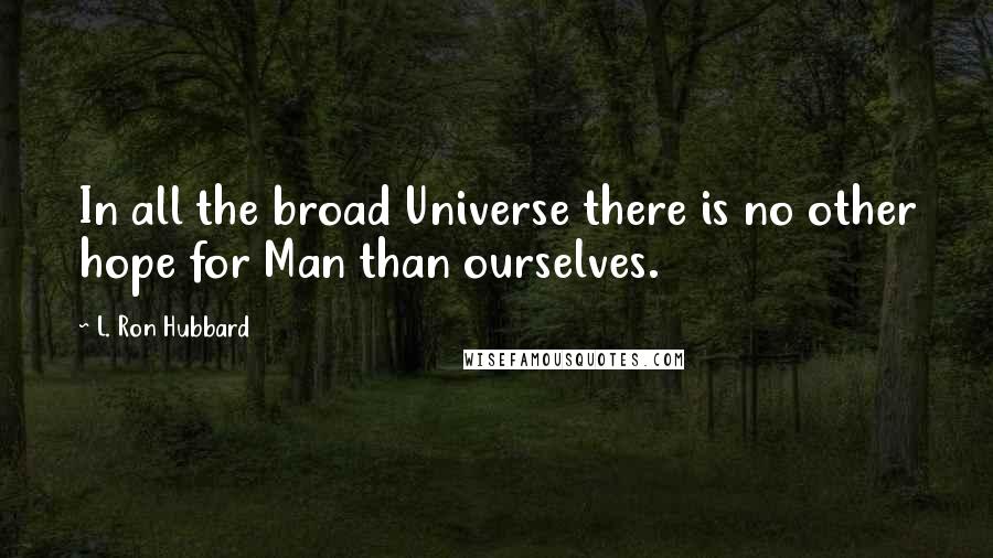 L. Ron Hubbard Quotes: In all the broad Universe there is no other hope for Man than ourselves.