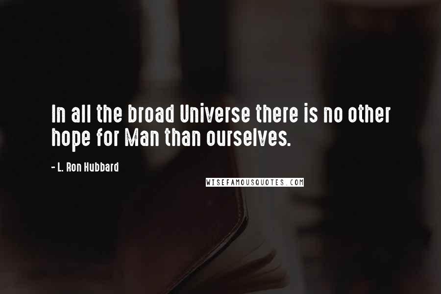 L. Ron Hubbard Quotes: In all the broad Universe there is no other hope for Man than ourselves.