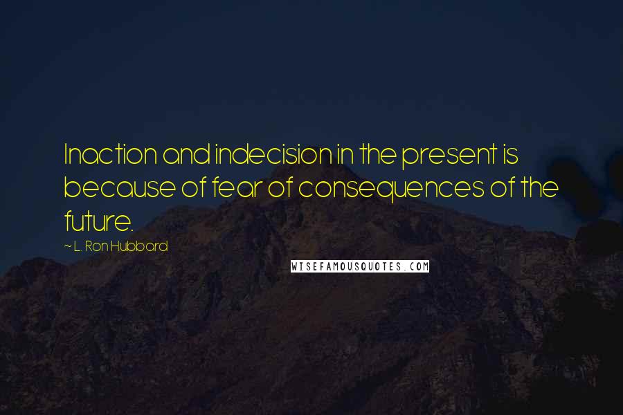 L. Ron Hubbard Quotes: Inaction and indecision in the present is because of fear of consequences of the future.