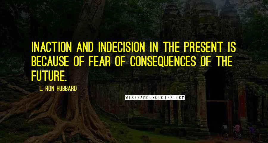 L. Ron Hubbard Quotes: Inaction and indecision in the present is because of fear of consequences of the future.