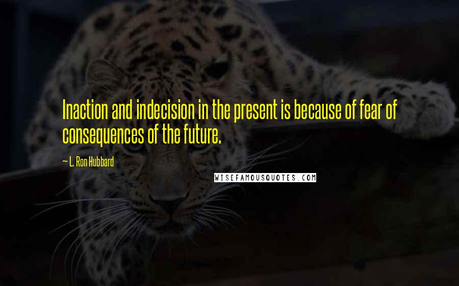 L. Ron Hubbard Quotes: Inaction and indecision in the present is because of fear of consequences of the future.