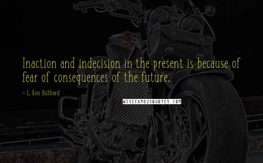 L. Ron Hubbard Quotes: Inaction and indecision in the present is because of fear of consequences of the future.