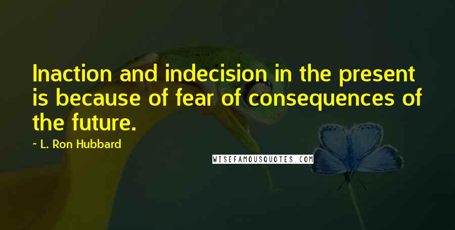 L. Ron Hubbard Quotes: Inaction and indecision in the present is because of fear of consequences of the future.