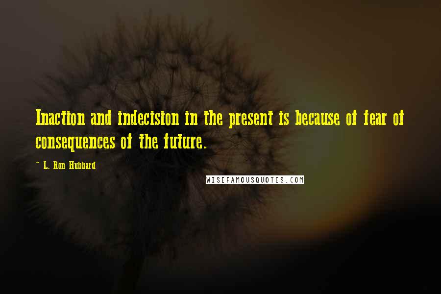 L. Ron Hubbard Quotes: Inaction and indecision in the present is because of fear of consequences of the future.