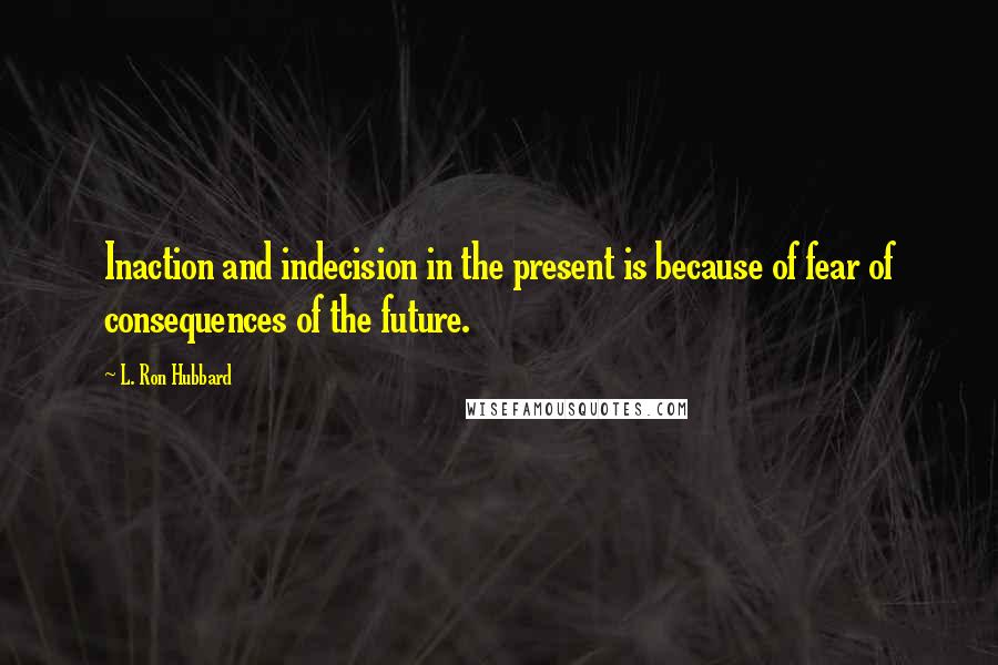L. Ron Hubbard Quotes: Inaction and indecision in the present is because of fear of consequences of the future.