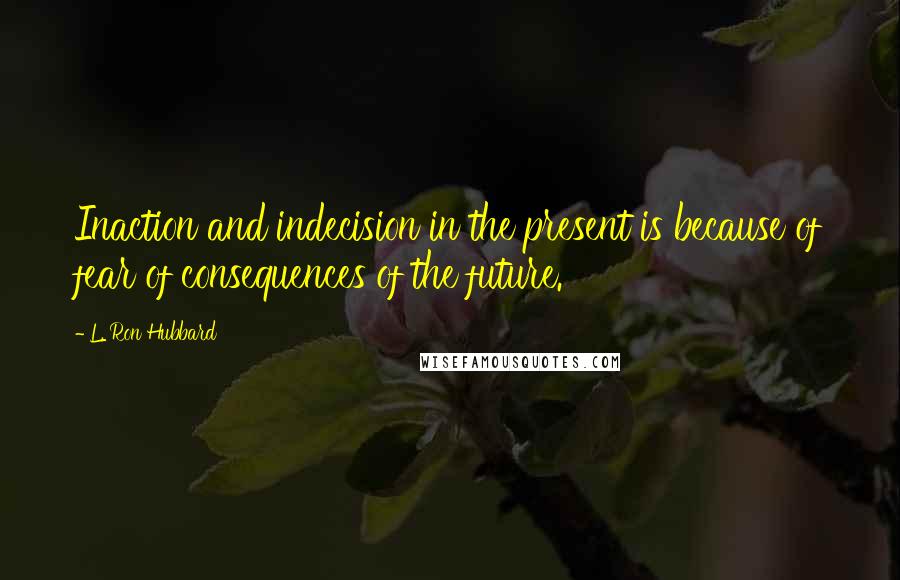 L. Ron Hubbard Quotes: Inaction and indecision in the present is because of fear of consequences of the future.