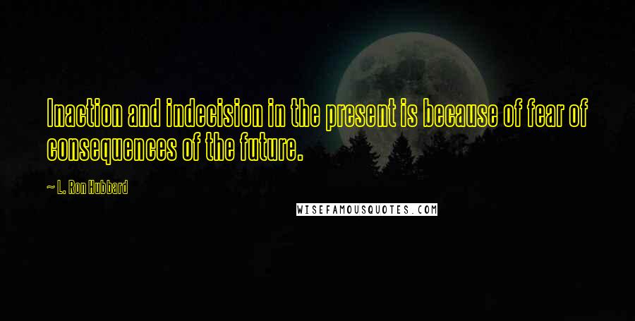 L. Ron Hubbard Quotes: Inaction and indecision in the present is because of fear of consequences of the future.