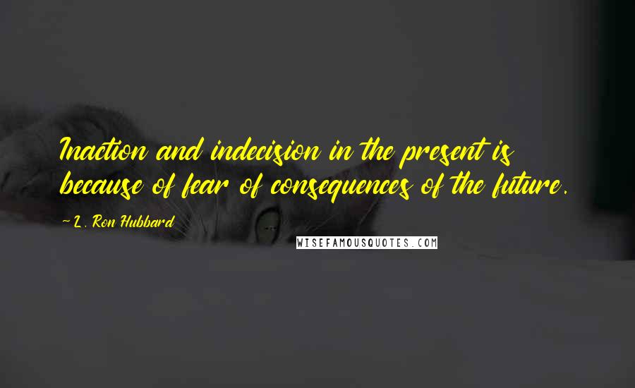 L. Ron Hubbard Quotes: Inaction and indecision in the present is because of fear of consequences of the future.