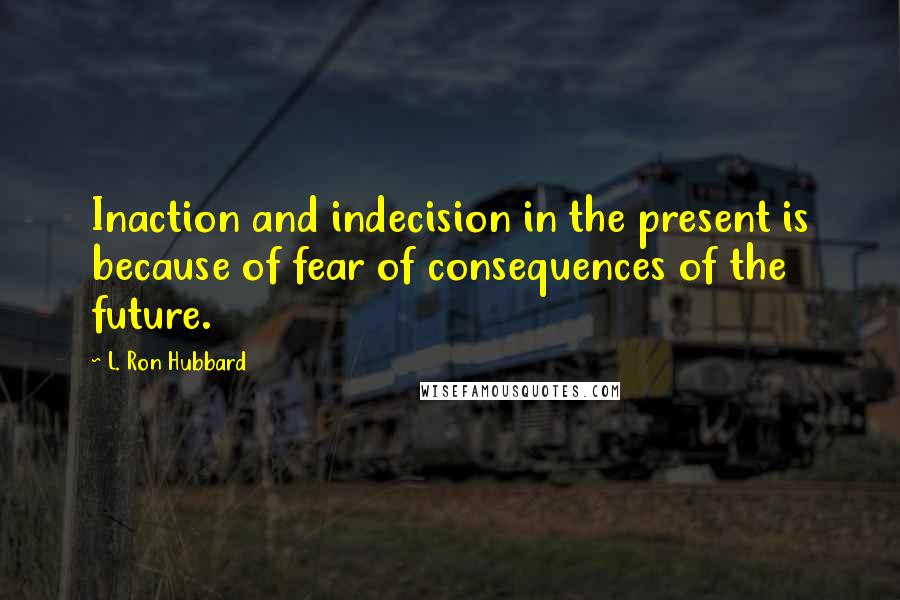 L. Ron Hubbard Quotes: Inaction and indecision in the present is because of fear of consequences of the future.