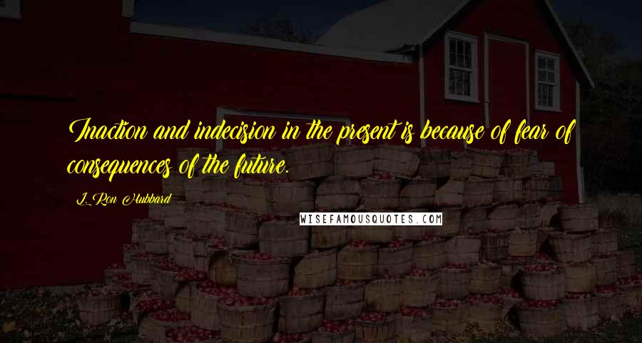 L. Ron Hubbard Quotes: Inaction and indecision in the present is because of fear of consequences of the future.