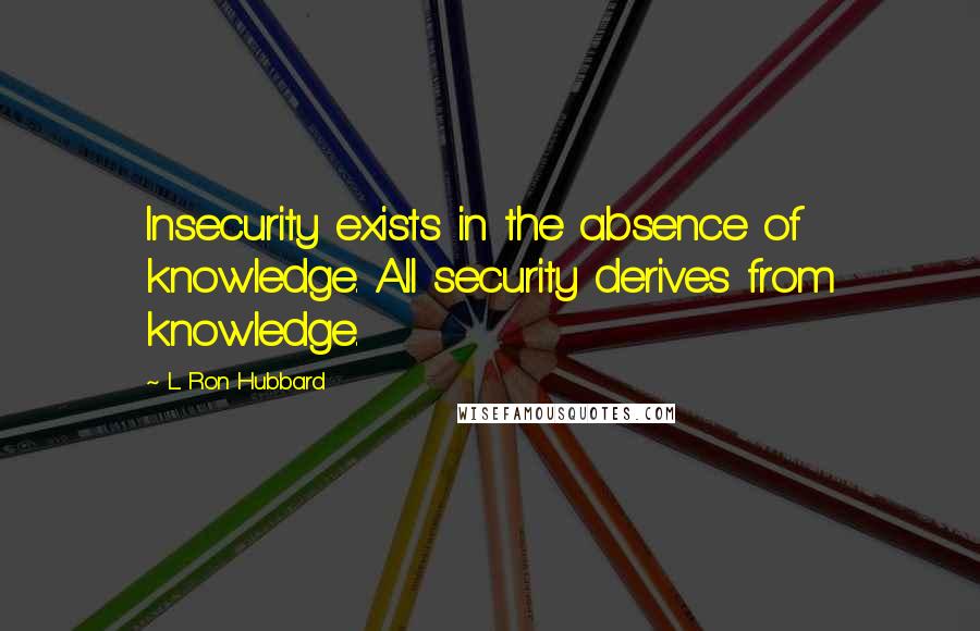 L. Ron Hubbard Quotes: Insecurity exists in the absence of knowledge. All security derives from knowledge.