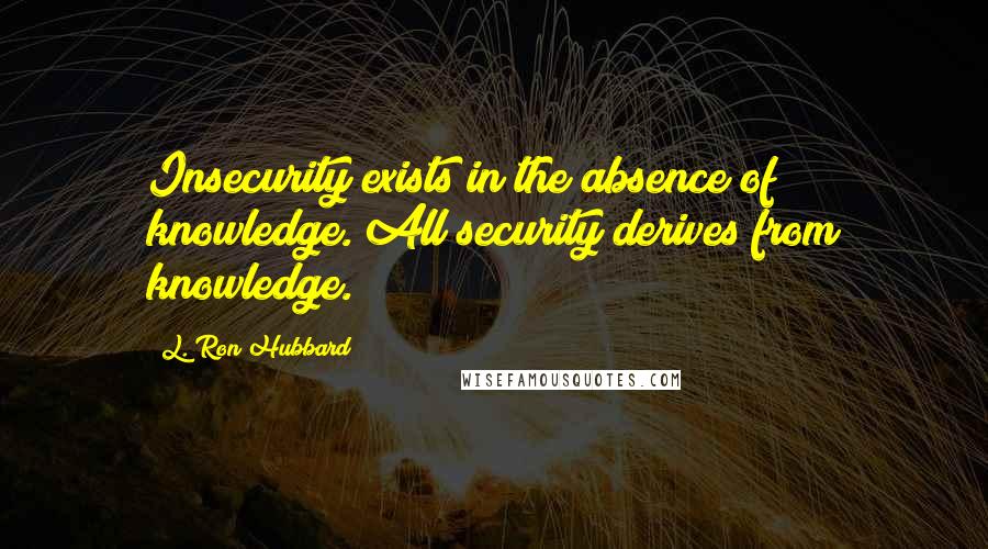 L. Ron Hubbard Quotes: Insecurity exists in the absence of knowledge. All security derives from knowledge.