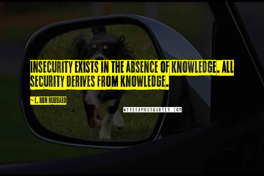 L. Ron Hubbard Quotes: Insecurity exists in the absence of knowledge. All security derives from knowledge.