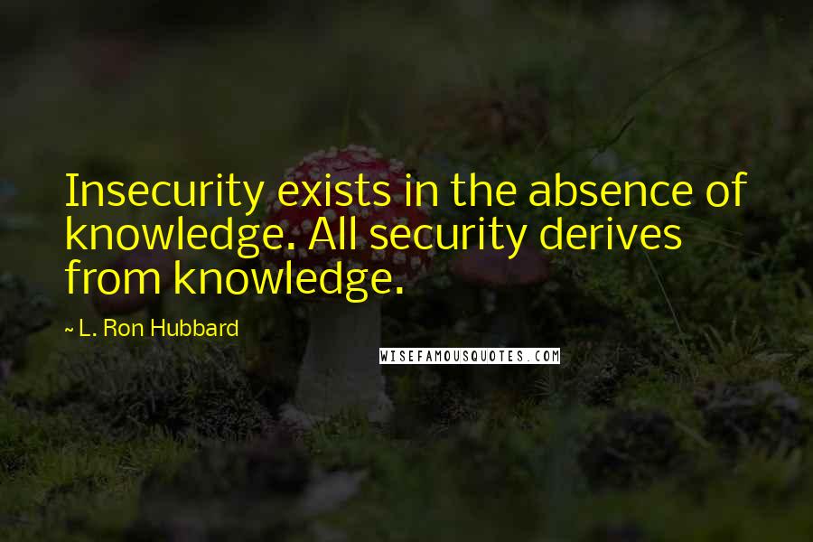 L. Ron Hubbard Quotes: Insecurity exists in the absence of knowledge. All security derives from knowledge.