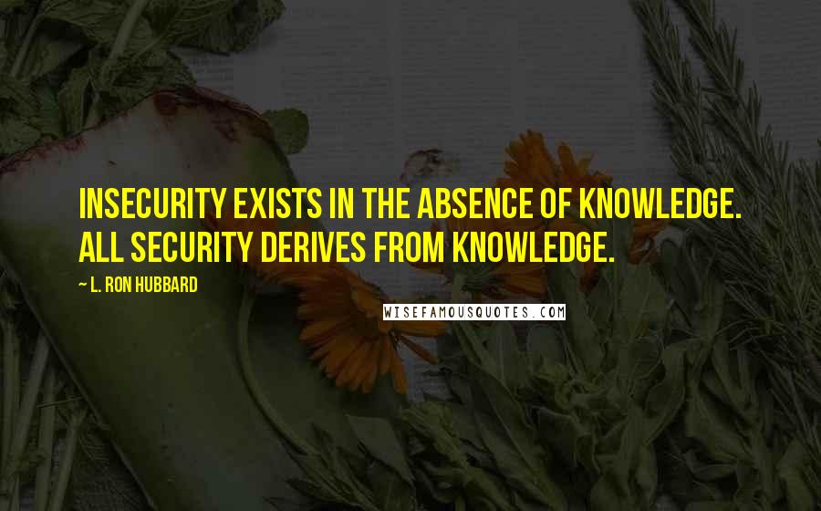 L. Ron Hubbard Quotes: Insecurity exists in the absence of knowledge. All security derives from knowledge.