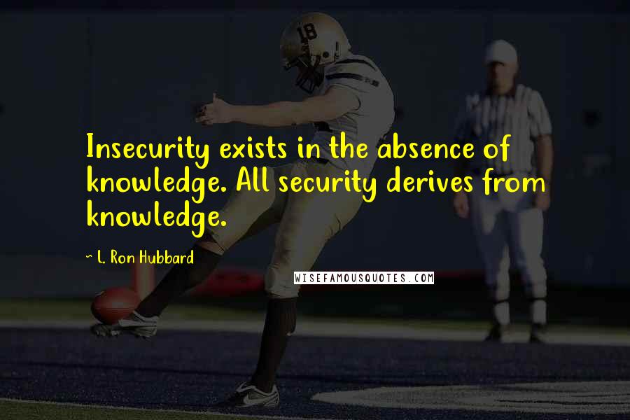 L. Ron Hubbard Quotes: Insecurity exists in the absence of knowledge. All security derives from knowledge.