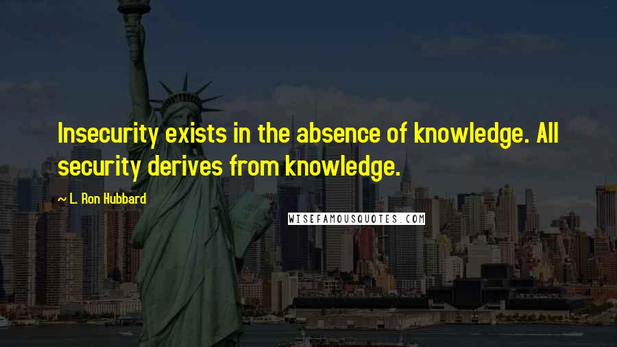 L. Ron Hubbard Quotes: Insecurity exists in the absence of knowledge. All security derives from knowledge.