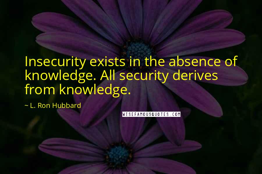 L. Ron Hubbard Quotes: Insecurity exists in the absence of knowledge. All security derives from knowledge.