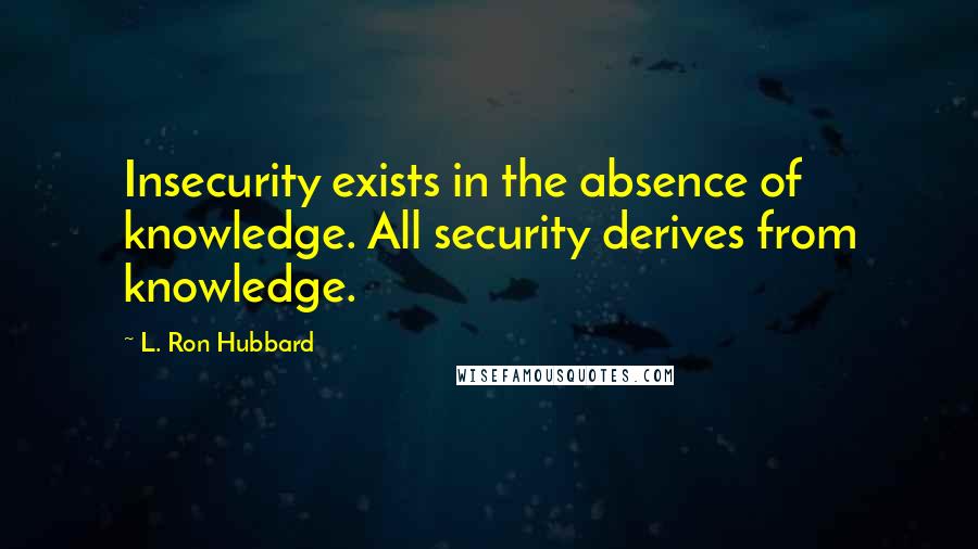 L. Ron Hubbard Quotes: Insecurity exists in the absence of knowledge. All security derives from knowledge.